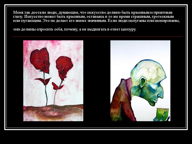 Меня так достали люди, думающие, что искусство должно быть красивым и приятным глазу. Искусство